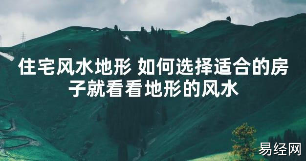 【2024最新风水】住宅风水地形 如何选择适合的房子就看看地形的风水【好运风水】